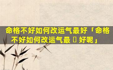 命格不好如何改运气最好「命格不好如何改运气最 ☘ 好呢」